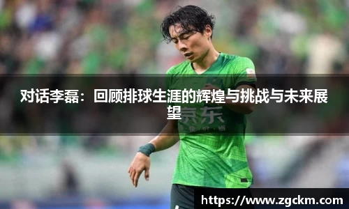 对话李磊：回顾排球生涯的辉煌与挑战与未来展望