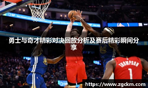 勇士与奇才精彩对决回放分析及赛后精彩瞬间分享